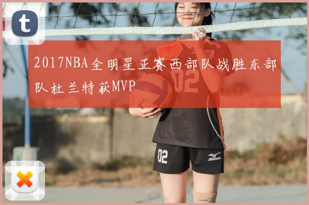 2017NBA全明星正赛西部队战胜东部队杜兰特获MVP