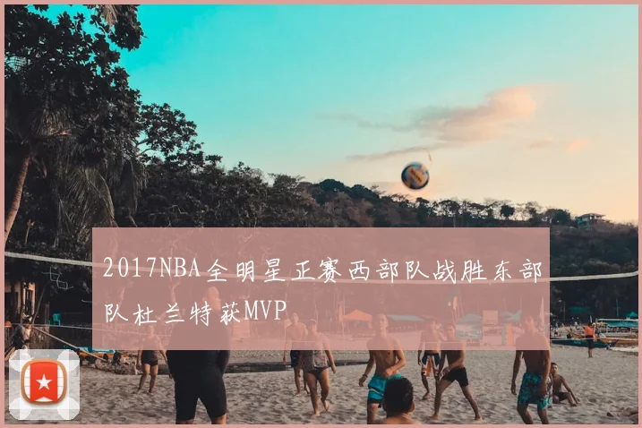 2017NBA全明星正赛西部队战胜东部队杜兰特获MVP