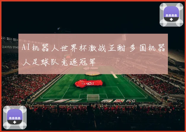 AI机器人世界杯激战正酣 多国机器人足球队竞逐冠军