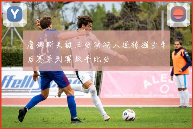 詹姆斯关键三分助湖人逆转掘金季后赛系列赛扳平比分