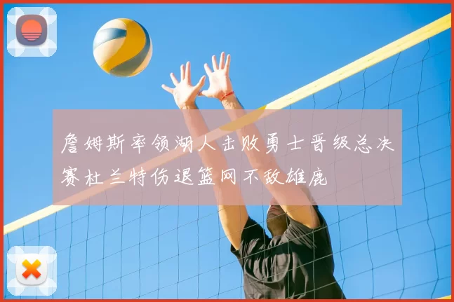 詹姆斯率领湖人击败勇士晋级总决赛杜兰特伤退篮网不敌雄鹿