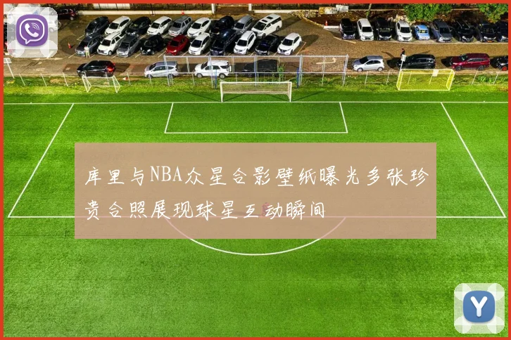 库里与NBA众星合影壁纸曝光多张珍贵合照展现球星互动瞬间