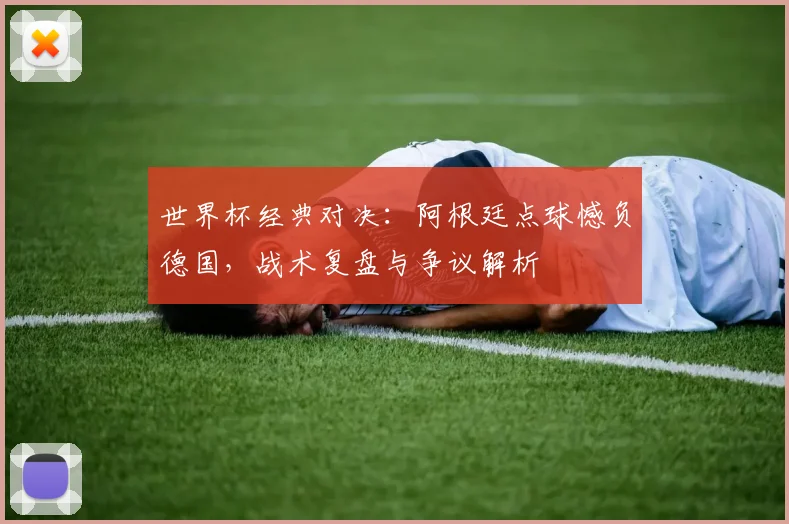 世界杯经典对决：阿根廷点球憾负德国，战术复盘与争议解析