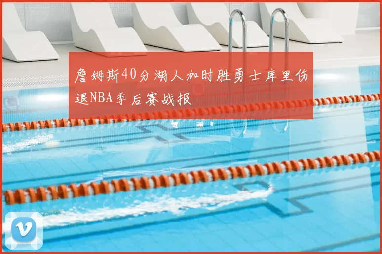 詹姆斯40分湖人加时胜勇士库里伤退NBA季后赛战报