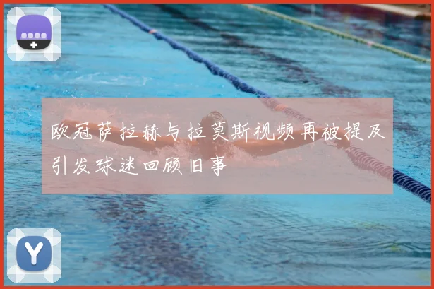 欧冠萨拉赫与拉莫斯视频再被提及引发球迷回顾旧事