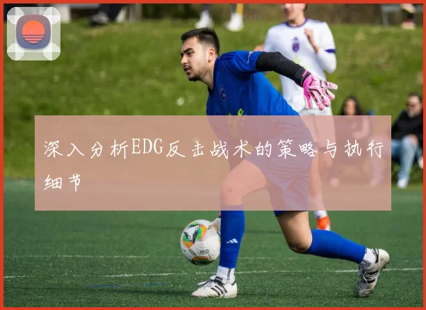 深入分析EDG反击战术的策略与执行细节
