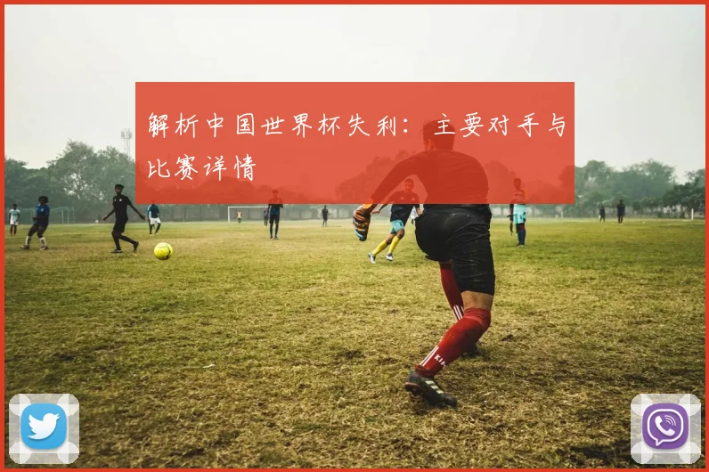 解析中国世界杯失利：主要对手与比赛详情