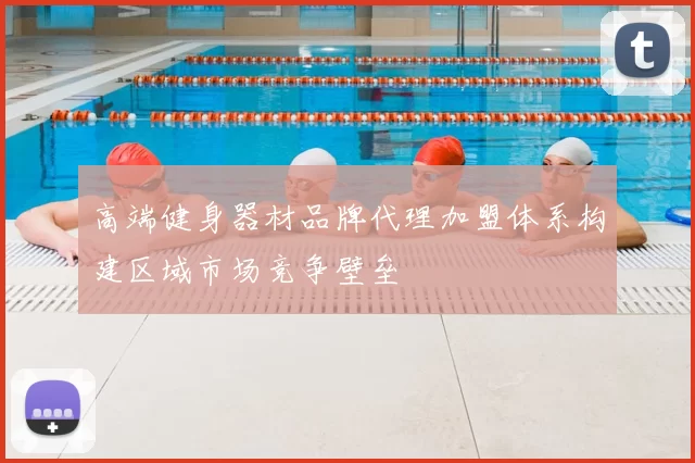 高端健身器材品牌代理加盟体系构建区域市场竞争壁垒