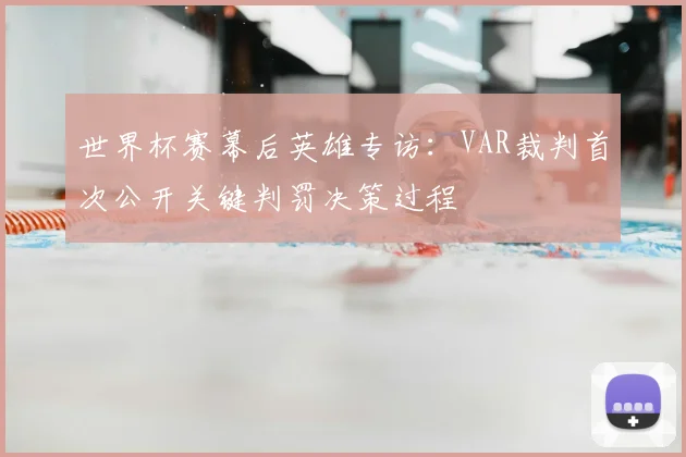 世界杯赛幕后英雄专访:VAR裁判首次公开关键判罚决策过程