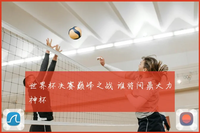世界杯决赛巅峰之战 谁将问鼎大力神杯