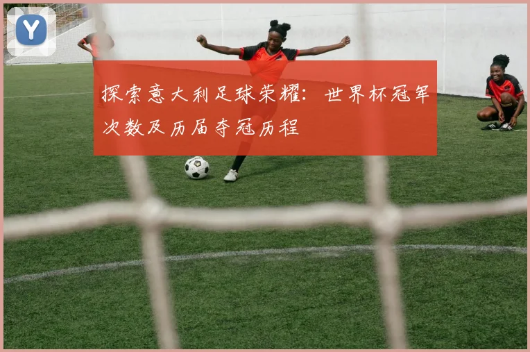 探索意大利足球荣耀:世界杯冠军次数及历届夺冠历程
