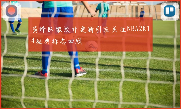 黄蜂队徽设计更新引发关注NBA2K14经典标志回顾