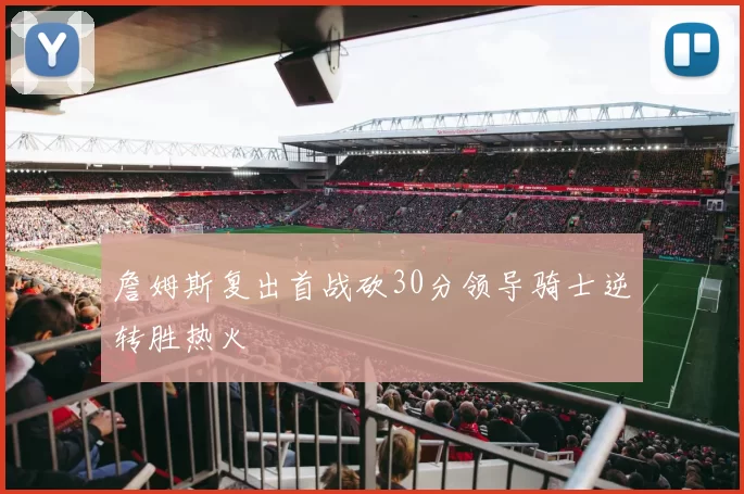 詹姆斯复出首战砍30分领导骑士逆转胜热火