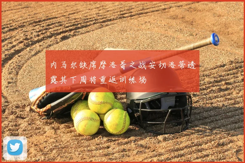 内马尔缺席摩洛哥之战安切洛蒂透露其下周将重返训练场