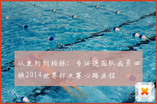 从里约到柏林：专访德国队成员回顾2014世界杯决赛心路历程