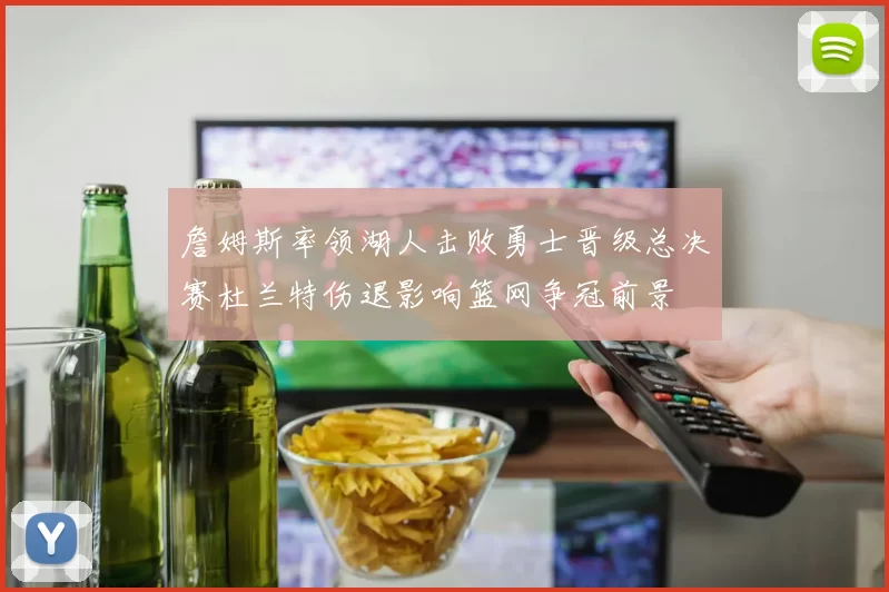 詹姆斯率领湖人击败勇士晋级总决赛杜兰特伤退影响篮网争冠前景