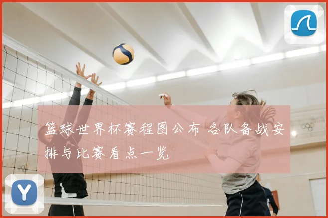 篮球世界杯赛程图公布 各队备战安排与比赛看点一览