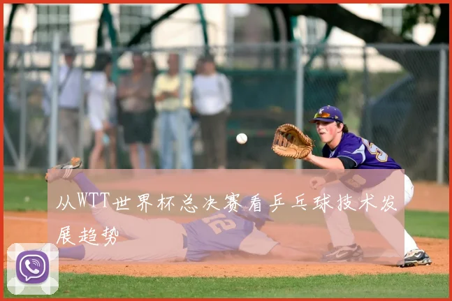 从WTT世界杯总决赛看乒乓球技术发展趋势
