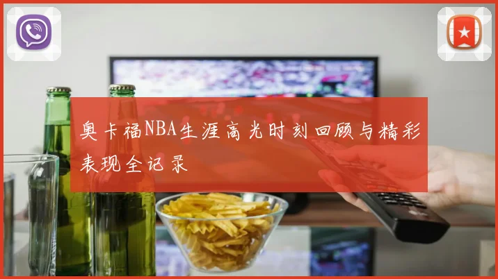 奥卡福NBA生涯高光时刻回顾与精彩表现全记录
