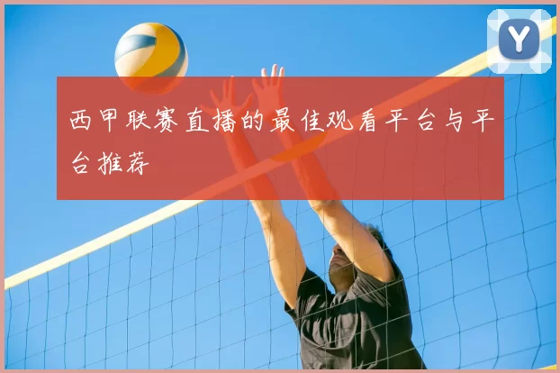 西甲联赛直播的最佳观看平台与平台推荐