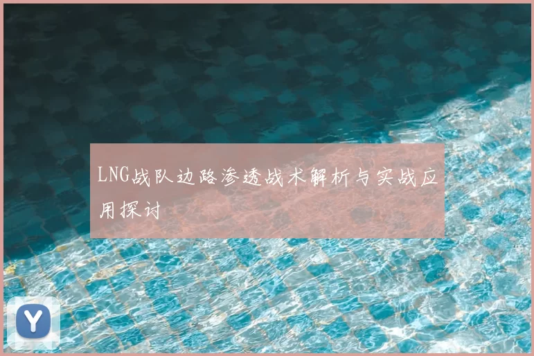 LNG战队边路渗透战术解析与实战应用探讨