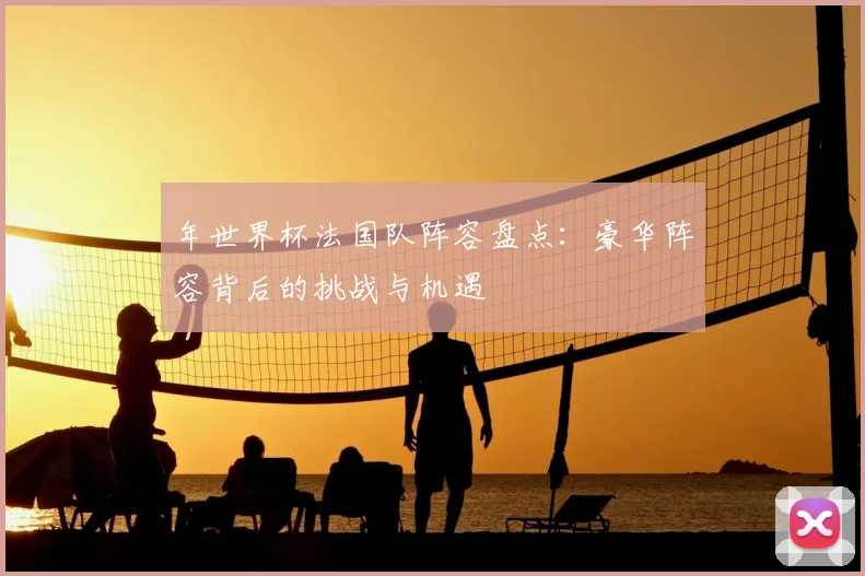 年世界杯法国队阵容盘点:豪华阵容背后的挑战与机遇