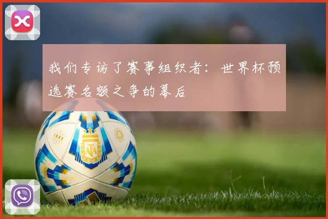 我们专访了赛事组织者：世界杯预选赛名额之争的幕后