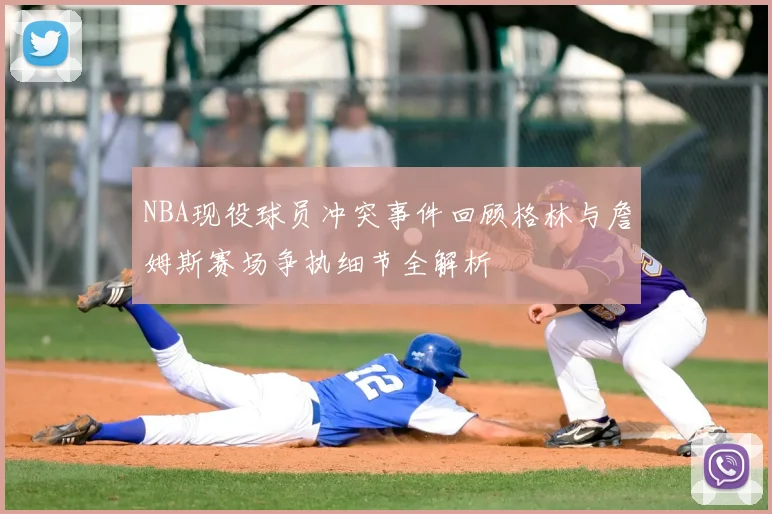 NBA现役球员冲突事件回顾格林与詹姆斯赛场争执细节全解析