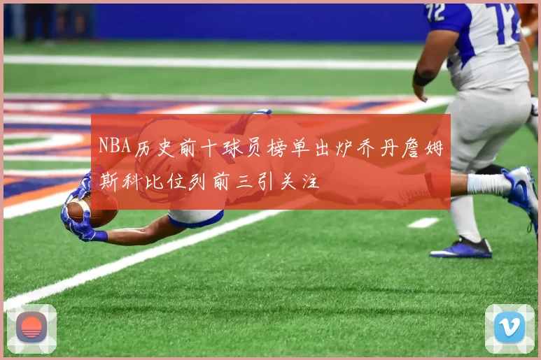NBA历史前十球员榜单出炉乔丹詹姆斯科比位列前三引关注