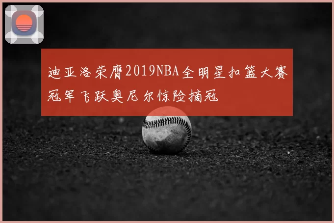 迪亚洛荣膺2019NBA全明星扣篮大赛冠军飞跃奥尼尔惊险摘冠