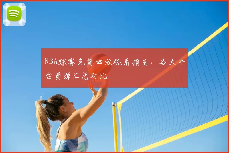 NBA球赛免费回放观看指南，各大平台资源汇总对比