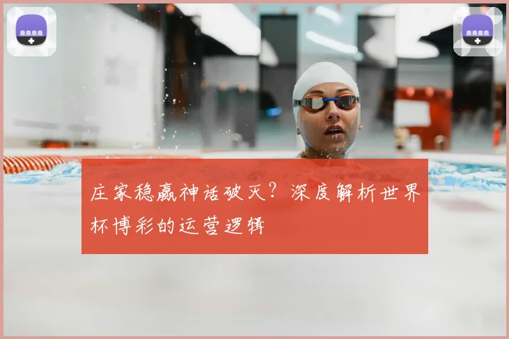庄家稳赢神话破灭？深度解析世界杯博彩的运营逻辑