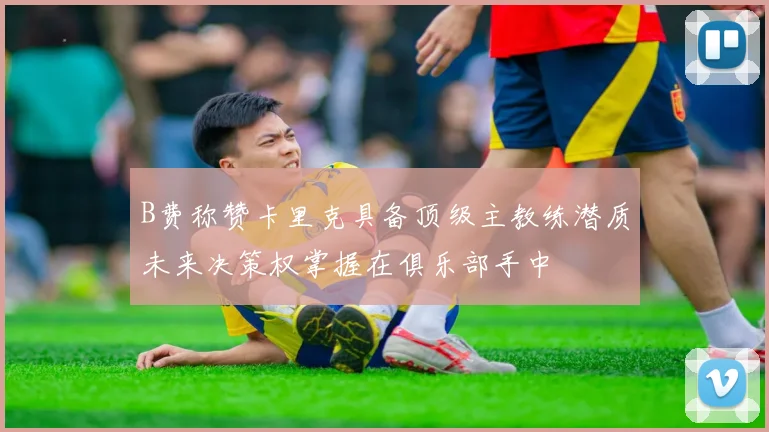 B费称赞卡里克具备顶级主教练潜质未来决策权掌握在俱乐部手中