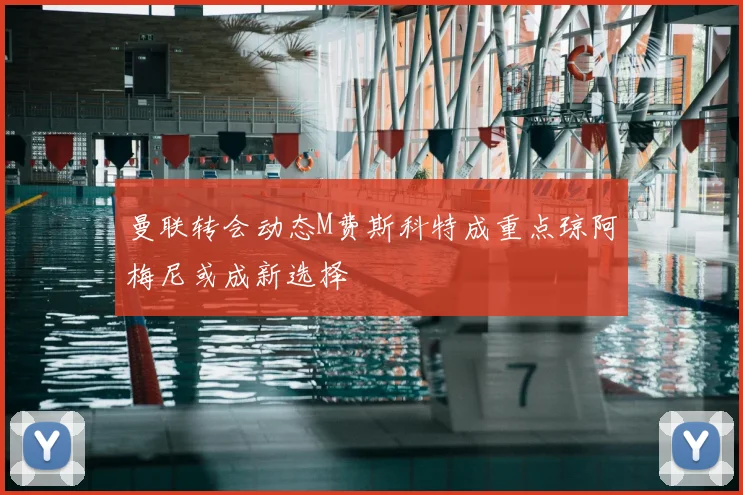 曼联转会动态M费斯科特成重点琼阿梅尼或成新选择