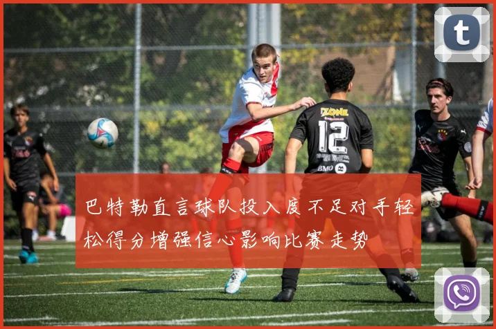 巴特勒直言球队投入度不足对手轻松得分增强信心影响比赛走势