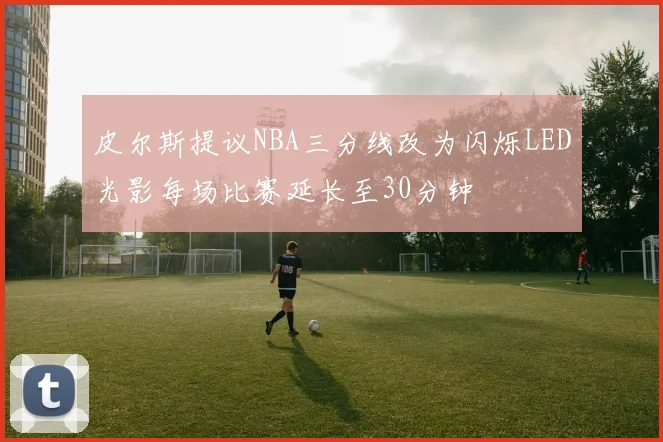 皮尔斯提议NBA三分线改为闪烁LED光影每场比赛延长至30分钟