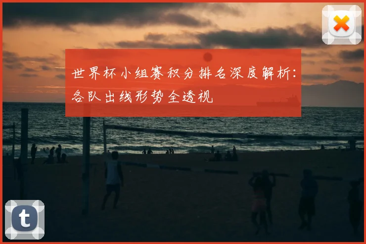 世界杯小组赛积分排名深度解析：各队出线形势全透视