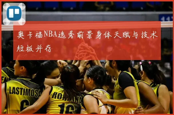奥卡福NBA选秀前景身体天赋与技术短板并存